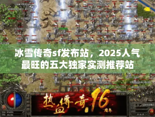 冰雪传奇sf发布站，2025人气最旺的五大独家实测推荐站