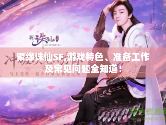 聚缘诛仙SF,游戏特色、准备工作及常见问题全知道! 聚缘诛仙SF,游戏特色、准备工作及常见问题全知道!