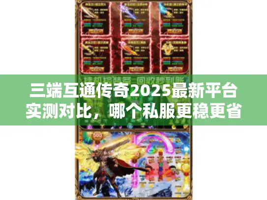 三端互通传奇2025最新平台实测对比，哪个私服更稳更省心