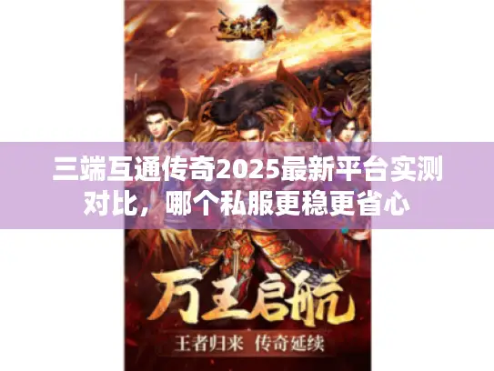 三端互通传奇2025最新平台实测对比，哪个私服更稳更省心