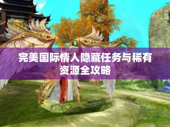 完美国际情人隐藏任务与稀有资源全攻略 完美国际情人隐藏任务与稀有资源全攻略