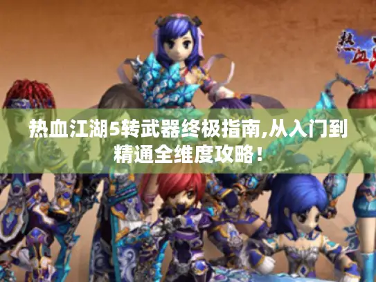 热血江湖5转武器终极指南,从入门到精通全维度攻略! 热血江湖5转武器终极指南,从入门到精通全维度攻略!