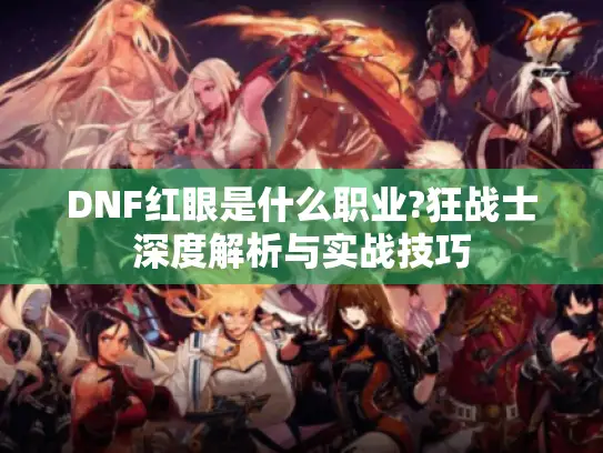DNF红眼是什么职业?狂战士深度解析与实战技巧