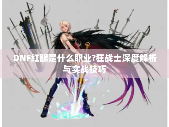 DNF红眼是什么职业?狂战士深度解析与实战技巧