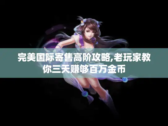 完美国际寄售高阶攻略,老玩家教你三天赚够百万金币
