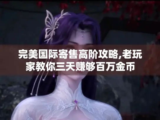 完美国际寄售高阶攻略,老玩家教你三天赚够百万金币