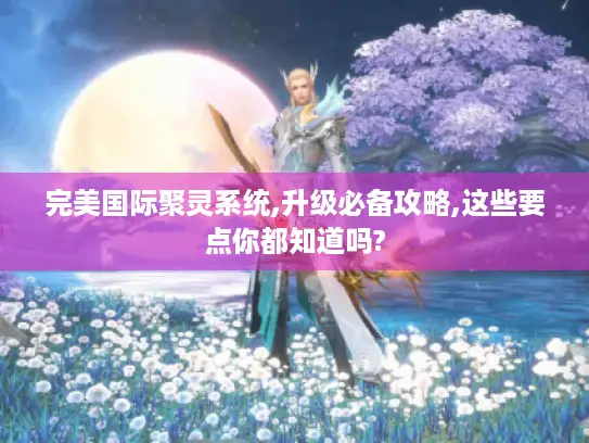 完美国际聚灵系统,升级必备攻略,这些要点你都知道吗?