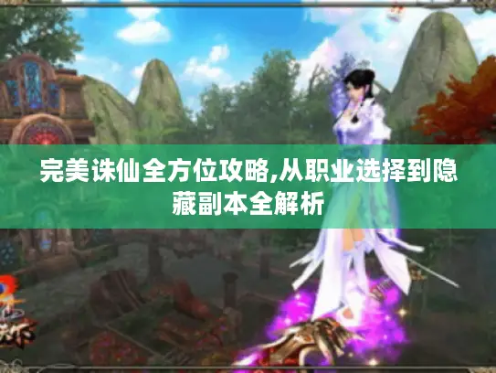 完美诛仙全方位攻略,从职业选择到隐藏副本全解析