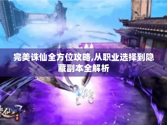完美诛仙全方位攻略,从职业选择到隐藏副本全解析
