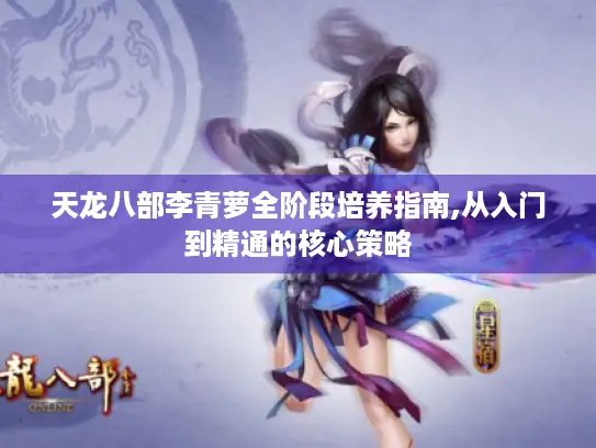 天龙八部李青萝全阶段培养指南,从入门到精通的核心策略 天龙八部李青萝全阶段培养指南,从入门到精通的核心策略