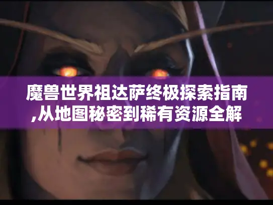 魔兽世界祖达萨终极探索指南,从地图秘密到稀有资源全解析