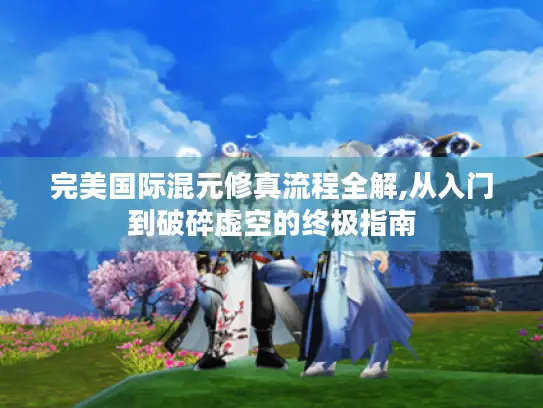 完美国际混元修真流程全解,从入门到破碎虚空的终极指南