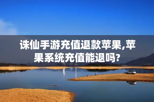 诛仙手游充值退款苹果,苹果系统充值能退吗?