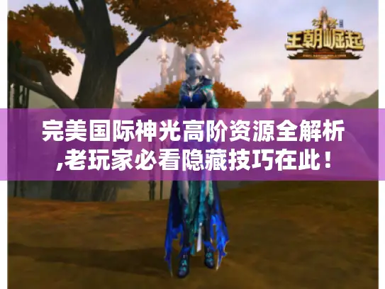 完美国际神光高阶资源全解析,老玩家必看隐藏技巧在此! 完美国际神光高阶资源全解析,老玩家必看隐藏技巧在此!