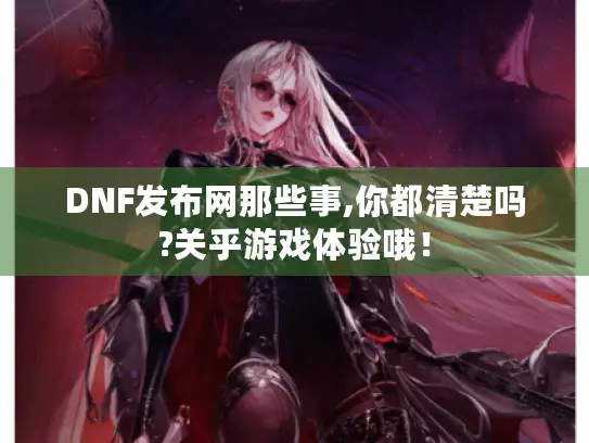 DNF发布网那些事,你都清楚吗?关乎游戏体验哦！