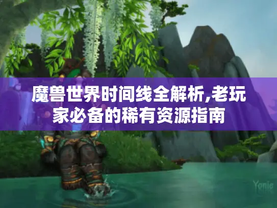 魔兽世界时间线全解析,老玩家必备的稀有资源指南