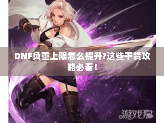 DNF负重上限怎么提升?这些干货攻略必看！