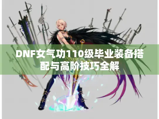 DNF女气功110级毕业装备搭配与高阶技巧全解