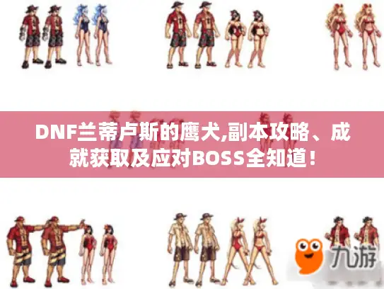 DNF兰蒂卢斯的鹰犬,副本攻略、成就获取及应对BOSS全知道！