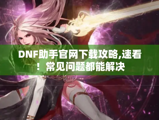 DNF助手官网下载攻略,速看！常见问题都能解决