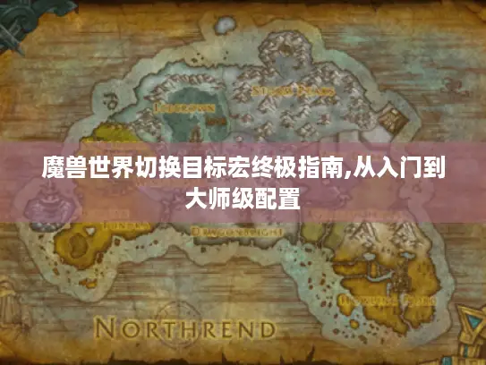 魔兽世界切换目标宏终极指南,从入门到大师级配置