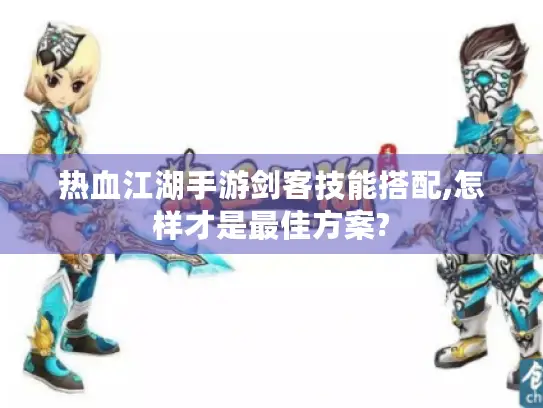 热血江湖手游剑客技能搭配,怎样才是最佳方案?