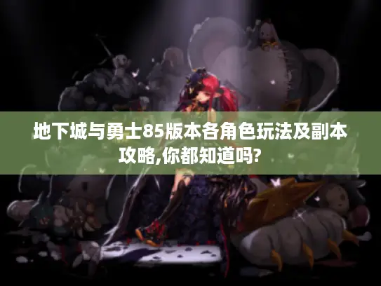 地下城与勇士85版本各角色玩法及副本攻略,你都知道吗? 地下城与勇士85版本各角色玩法及副本攻略,你都知道吗?