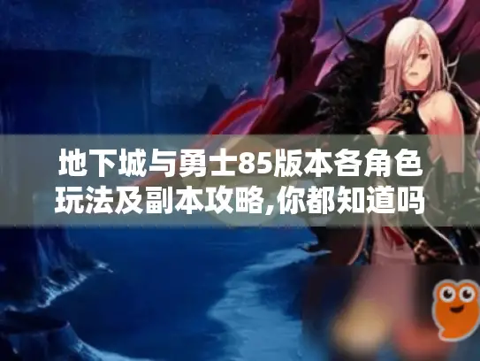 地下城与勇士85版本各角色玩法及副本攻略,你都知道吗? 地下城与勇士85版本各角色玩法及副本攻略,你都知道吗?