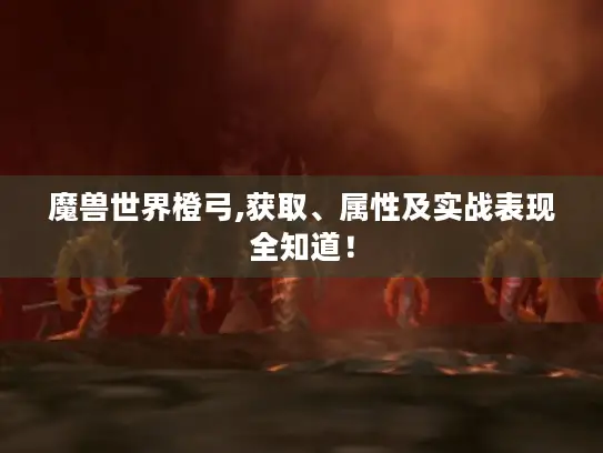 魔兽世界橙弓,获取、属性及实战表现全知道! 魔兽世界橙弓,获取、属性及实战表现全知道!