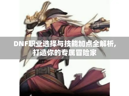 DNF职业选择与技能加点全解析,打造你的专属冒险家
