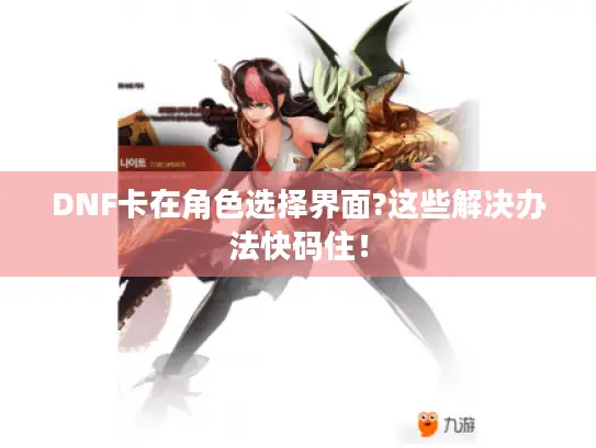 DNF卡在角色选择界面?这些解决办法快码住！