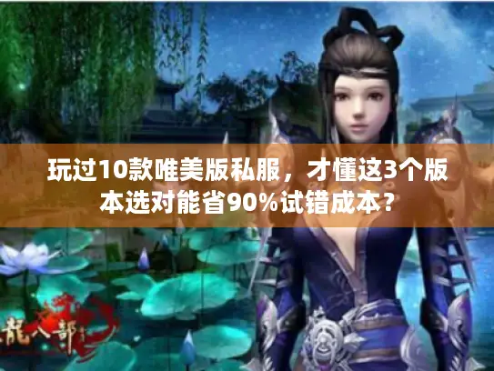 玩过10款唯美版私服,才懂这3个版本选对能省90%试错成本? 玩过10款唯美版私服,才懂这3个版本选对能省90%试错成本?