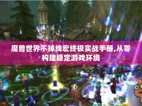 魔兽世界不掉线宏终极实战手册,从零构建稳定游戏环境