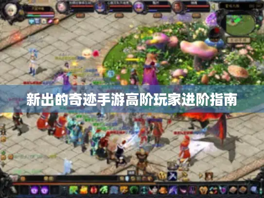 新出的奇迹手游高阶玩家进阶指南