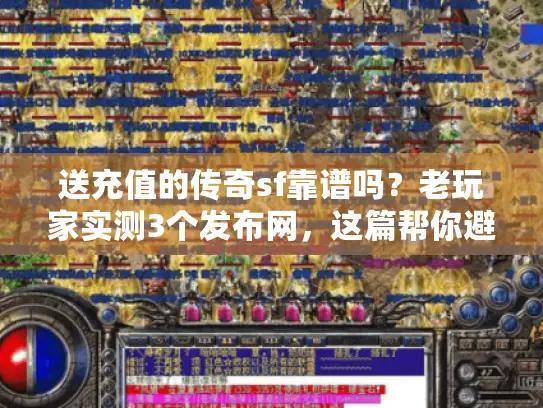 送充值的传奇sf靠谱吗？老玩家实测3个发布网，这篇帮你避坑！