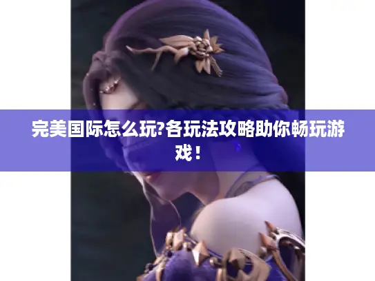 完美国际怎么玩?各玩法攻略助你畅玩游戏！