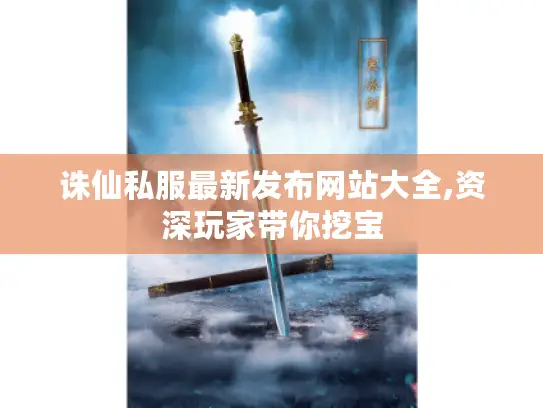 诛仙私服最新发布网站大全,资深玩家带你挖宝