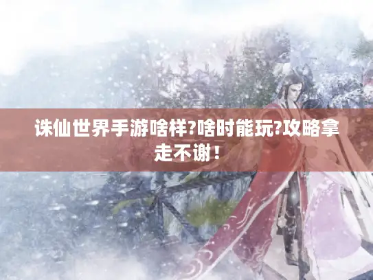 诛仙世界手游啥样?啥时能玩?攻略拿走不谢！