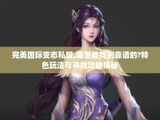 完美国际变态私服,哪里能找到靠谱的?特色玩法与寻找攻略揭秘