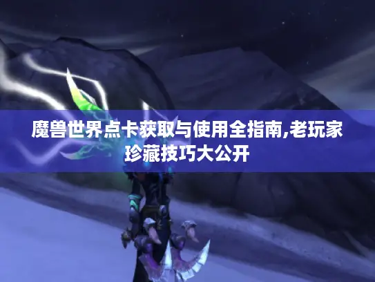 魔兽世界点卡获取与使用全指南,老玩家珍藏技巧大公开