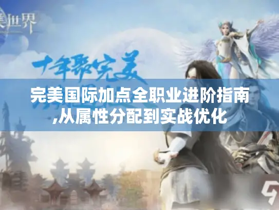 完美国际加点全职业进阶指南,从属性分配到实战优化 完美国际加点全职业进阶指南,从属性分配到实战优化
