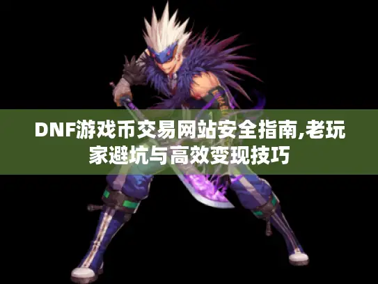 DNF游戏币交易网站安全指南,老玩家避坑与高效变现技巧