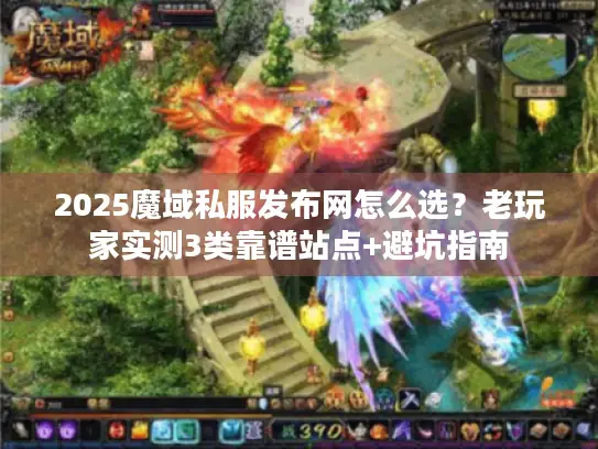 2025魔域私服发布网怎么选?老玩家实测3类靠谱站点+避坑指南 2025魔域私服发布网怎么选?老玩家实测3类靠谱站点+避坑指南
