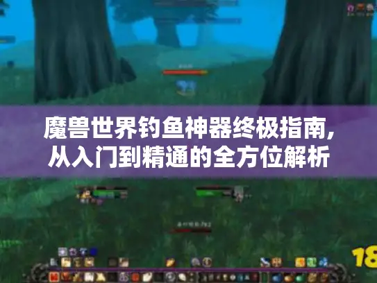 魔兽世界钓鱼神器终极指南,从入门到精通的全方位解析