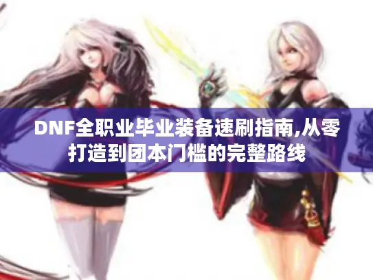 DNF全职业毕业装备速刷指南,从零打造到团本门槛的完整路线 DNF全职业毕业装备速刷指南,从零打造到团本门槛的完整路线
