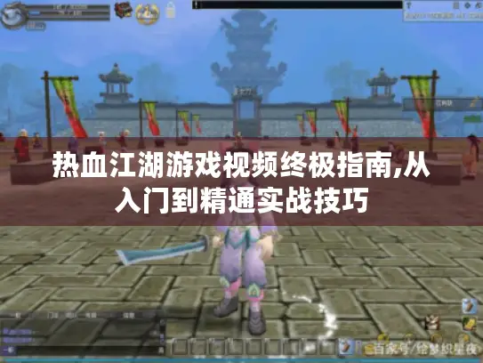 热血江湖游戏视频终极指南,从入门到精通实战技巧