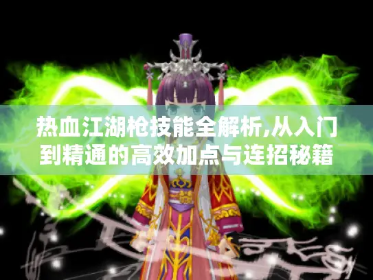 热血江湖枪技能全解析,从入门到精通的高效加点与连招秘籍