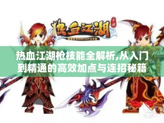 热血江湖枪技能全解析,从入门到精通的高效加点与连招秘籍