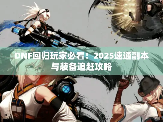 DNF回归玩家必看！2025速通副本与装备追赶攻略