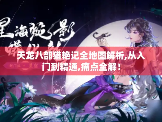 天龙八部猎艳记全地图解析,从入门到精通,痛点全解！